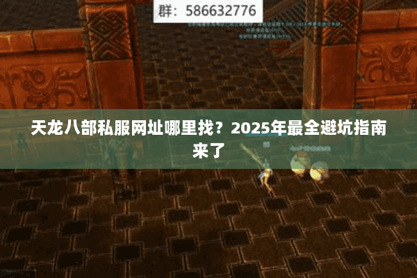天龙八部私服网址哪里找?2025年最全避坑指南来了 天龙八部私服网址哪里找?2025年最全避坑指南来了