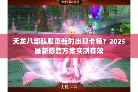 天龙八部私服更新时出现卡顿?2025最新修复方案实测有效 天龙八部私服更新时出现卡顿?2025最新修复方案实测有效
