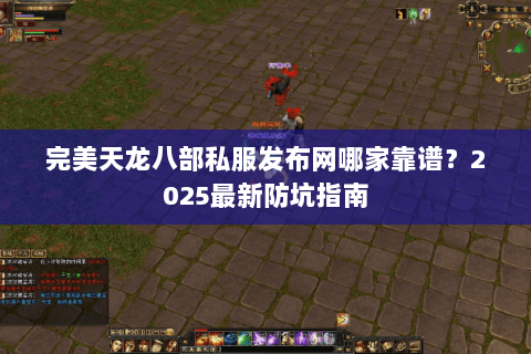 完美天龙八部私服发布网哪家靠谱?2025最新防坑指南 完美天龙八部私服发布网哪家靠谱?2025最新防坑指南