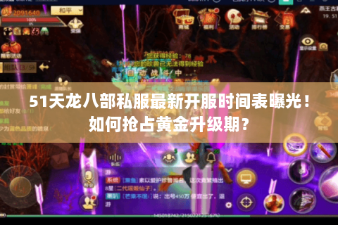 51天龙八部私服最新开服时间表曝光!如何抢占黄金升级期? 51天龙八部私服最新开服时间表曝光!如何抢占黄金升级期?