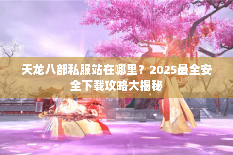 天龙八部私服站在哪里?2025最全安全下载攻略大揭秘 天龙八部私服站在哪里?2025最全安全下载攻略大揭秘