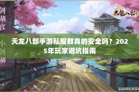 天龙八部手游私服群真的安全吗?2025年玩家避坑指南 天龙八部手游私服群真的安全吗?2025年玩家避坑指南