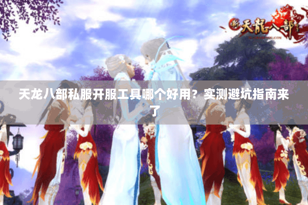 天龙八部私服开服工具哪个好用？实测避坑指南来了