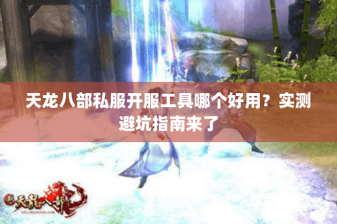 天龙八部私服开服工具哪个好用?实测避坑指南来了 天龙八部私服开服工具哪个好用?实测避坑指南来了