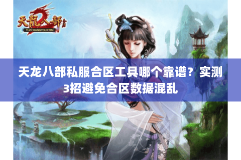 天龙八部私服合区工具哪个靠谱?实测3招避免合区数据混乱 天龙八部私服合区工具哪个靠谱?实测3招避免合区数据混乱