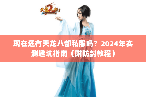 现在还有天龙八部私服吗?2024年实测避坑指南(附防封教程) 现在还有天龙八部私服吗?2024年实测避坑指南(附防封教程)