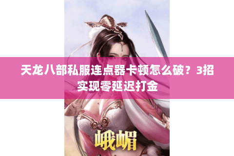 天龙八部私服连点器卡顿怎么破?3招实现零延迟打金 天龙八部私服连点器卡顿怎么破?3招实现零延迟打金