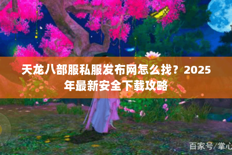 天龙八部服私服发布网怎么找？2025年最新安全下载攻略