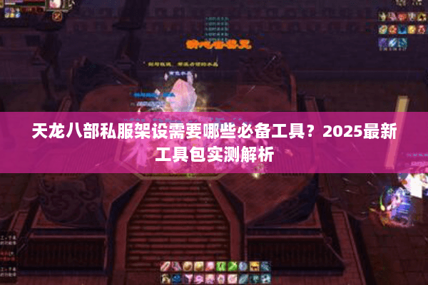 天龙八部私服架设需要哪些必备工具?2025最新工具包实测解析 天龙八部私服架设需要哪些必备工具?2025最新工具包实测解析