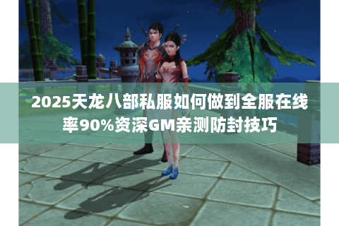 2025天龙八部私服如何做到全服在线率90%资深GM亲测防封技巧 2025天龙八部私服如何做到全服在线率90%资深GM亲测防封技巧