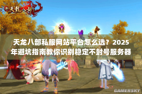 天龙八部私服网站平台怎么选?2025年避坑指南教你识别稳定不封号服务器 天龙八部私服网站平台怎么选?2025年避坑指南教你识别稳定不封号服务器
