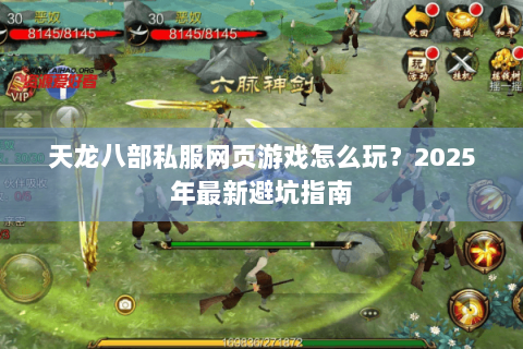 天龙八部私服网页游戏怎么玩？2025年最新避坑指南