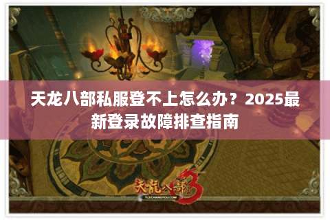 天龙八部私服登不上怎么办?2025最新登录故障排查指南 天龙八部私服登不上怎么办?2025最新登录故障排查指南