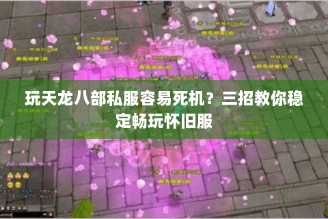 玩天龙八部私服容易死机?三招教你稳定畅玩怀旧服 玩天龙八部私服容易死机?三招教你稳定畅玩怀旧服