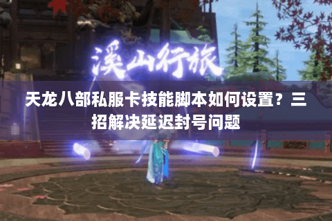 天龙八部私服卡技能脚本如何设置?三招解决延迟封号问题 天龙八部私服卡技能脚本如何设置?三招解决延迟封号问题