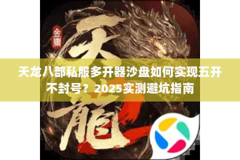 天龙八部私服多开器沙盘如何实现五开不封号?2025实测避坑指南 天龙八部私服多开器沙盘如何实现五开不封号?2025实测避坑指南