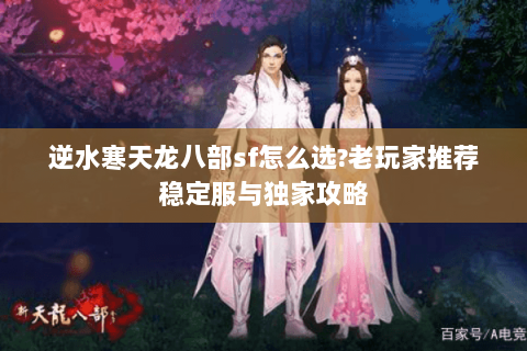 逆水寒天龙八部sf怎么选?老玩家推荐稳定服与独家攻略