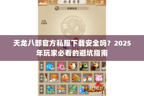 天龙八部官方私服下载安全吗?2025年玩家必看的避坑指南 天龙八部官方私服下载安全吗?2025年玩家必看的避坑指南