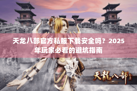 天龙八部官方私服下载安全吗?2025年玩家必看的避坑指南 天龙八部官方私服下载安全吗?2025年玩家必看的避坑指南
