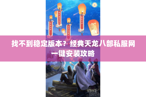 找不到稳定版本?经典天龙八部私服网一键安装攻略 找不到稳定版本?经典天龙八部私服网一键安装攻略