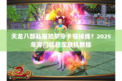 天龙八部私服如梦令卡顿掉线？2025年零门槛稳定联机教程