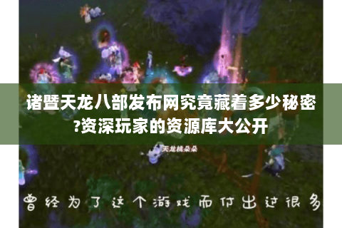 诸暨天龙八部发布网究竟藏着多少秘密?资深玩家的资源库大公开 诸暨天龙八部发布网究竟藏着多少秘密?资深玩家的资源库大公开