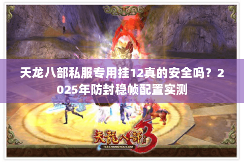 天龙八部私服专用挂12真的安全吗?2025年防封稳帧配置实测 天龙八部私服专用挂12真的安全吗?2025年防封稳帧配置实测