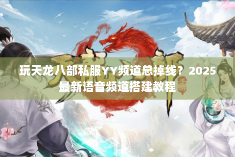 玩天龙八部私服YY频道总掉线？2025最新语音频道搭建教程