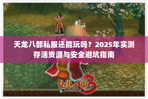 天龙八部私服还能玩吗?2025年实测存活资源与安全避坑指南 天龙八部私服还能玩吗?2025年实测存活资源与安全避坑指南