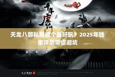 天龙八部私服哪个最好玩?2025年独家评测带你避坑 天龙八部私服哪个最好玩?2025年独家评测带你避坑