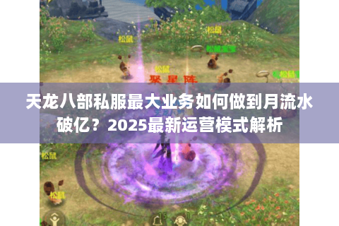 天龙八部私服最大业务如何做到月流水破亿?2025最新运营模式解析 天龙八部私服最大业务如何做到月流水破亿?2025最新运营模式解析