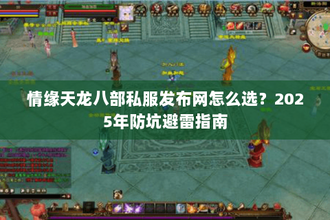 情缘天龙八部私服发布网怎么选？2025年防坑避雷指南