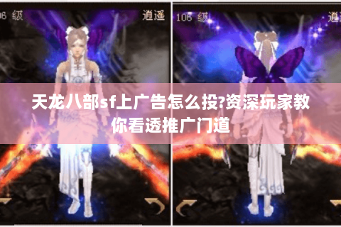 天龙八部sf上广告怎么投?资深玩家教你看透推广门道