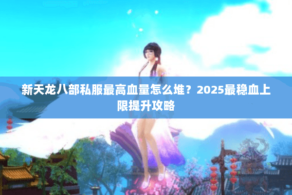 新天龙八部私服最高血量怎么堆？2025最稳血上限提升攻略