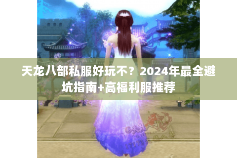 天龙八部私服好玩不?2024年最全避坑指南+高福利服推荐 天龙八部私服好玩不?2024年最全避坑指南+高福利服推荐