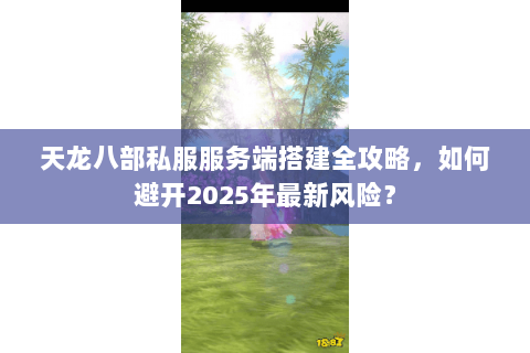 天龙八部私服服务端搭建全攻略,如何避开2025年最新风险? 天龙八部私服服务端搭建全攻略,如何避开2025年最新风险?