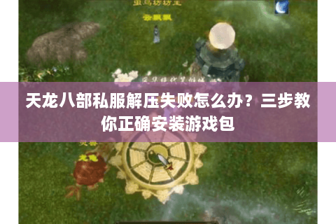 天龙八部私服解压失败怎么办?三步教你正确安装游戏包 天龙八部私服解压失败怎么办?三步教你正确安装游戏包