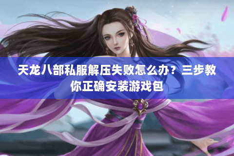 天龙八部私服解压失败怎么办?三步教你正确安装游戏包 天龙八部私服解压失败怎么办?三步教你正确安装游戏包