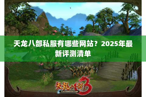 天龙八部私服有哪些网站？2025年最新评测清单