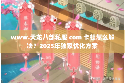 www.天龙八部私服 com 卡顿怎么解决?2025年独家优化方案 www.天龙八部私服 com 卡顿怎么解决?2025年独家优化方案