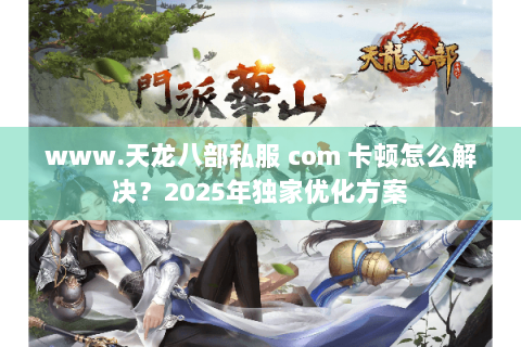 www.天龙八部私服 com 卡顿怎么解决?2025年独家优化方案 www.天龙八部私服 com 卡顿怎么解决?2025年独家优化方案