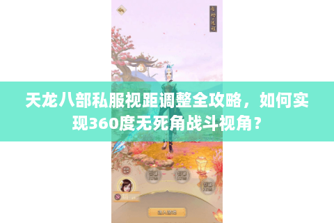 天龙八部私服视距调整全攻略,如何实现360度无死角战斗视角? 天龙八部私服视距调整全攻略,如何实现360度无死角战斗视角?
