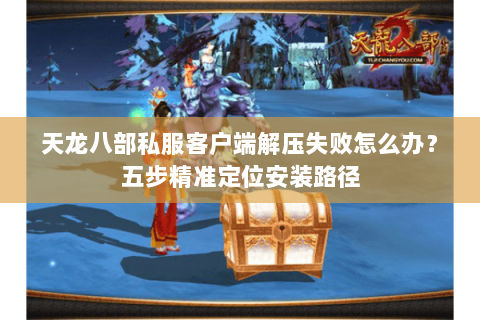 天龙八部私服客户端解压失败怎么办?五步精准定位安装路径 天龙八部私服客户端解压失败怎么办?五步精准定位安装路径