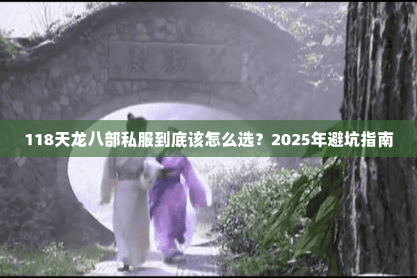 118天龙八部私服到底该怎么选?2025年避坑指南 118天龙八部私服到底该怎么选?2025年避坑指南