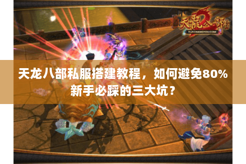 天龙八部私服搭建教程，如何避免80%新手必踩的三大坑？