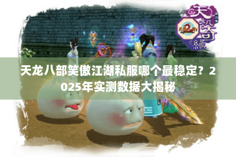 天龙八部笑傲江湖私服哪个最稳定？2025年实测数据大揭秘