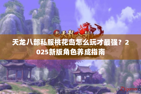 天龙八部私服桃花岛怎么玩才最强?2025新版角色养成指南 天龙八部私服桃花岛怎么玩才最强?2025新版角色养成指南