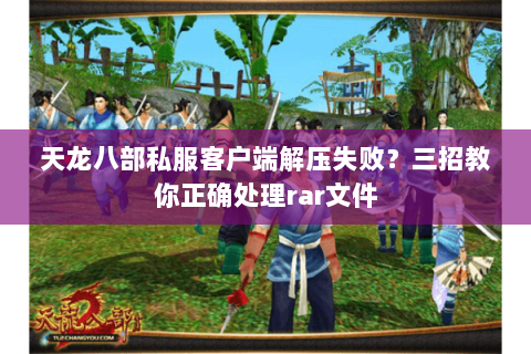 天龙八部私服客户端解压失败?三招教你正确处理rar文件 天龙八部私服客户端解压失败?三招教你正确处理rar文件