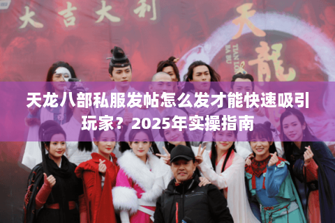 天龙八部私服发帖怎么发才能快速吸引玩家?2025年实操指南 天龙八部私服发帖怎么发才能快速吸引玩家?2025年实操指南