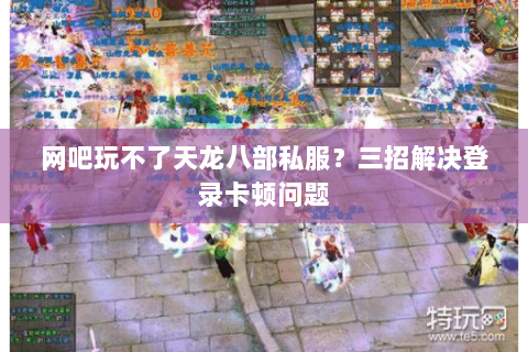 网吧玩不了天龙八部私服？三招解决登录卡顿问题